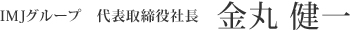 IMJグループ　代表取締役社長　金丸 健一